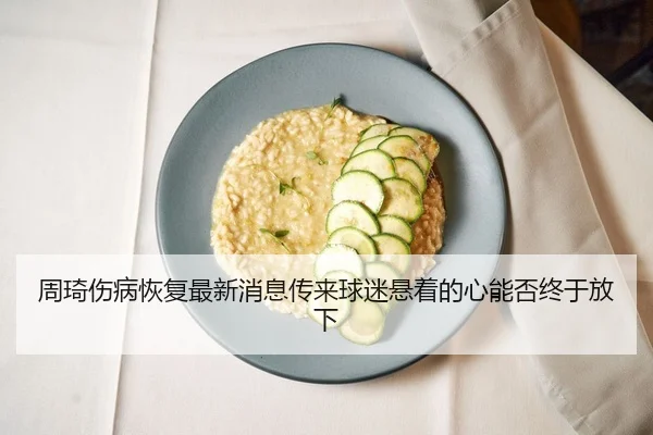 周琦伤病恢复最新消息传来球迷悬着的心能否终于放下